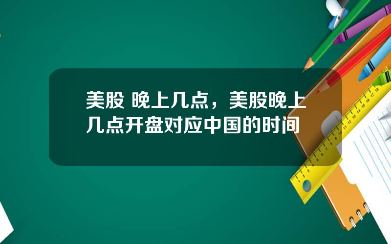 美股 晚上几点，美股晚上几点开盘对应中国的时间